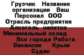 Грузчик › Название организации ­ Ваш Персонал, ООО › Отрасль предприятия ­ Алкоголь, напитки › Минимальный оклад ­ 17 000 - Все города Работа » Вакансии   . Крым,Судак